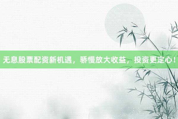 无息股票配资新机遇，骄慢放大收益，投资更定心！