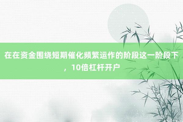 在在资金围绕短期催化频繁运作的阶段这一阶段下，10倍杠杆开户