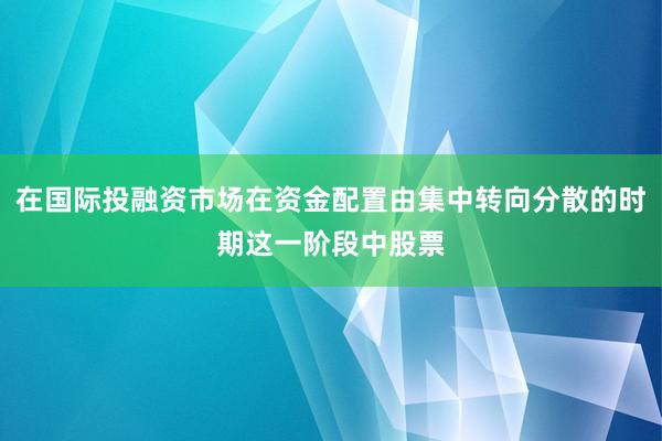 在国际投融资市场在资金配置由集中转向分散的时期这一阶段中股票