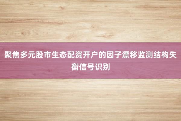 聚焦多元股市生态配资开户的因子漂移监测结构失衡信号识别