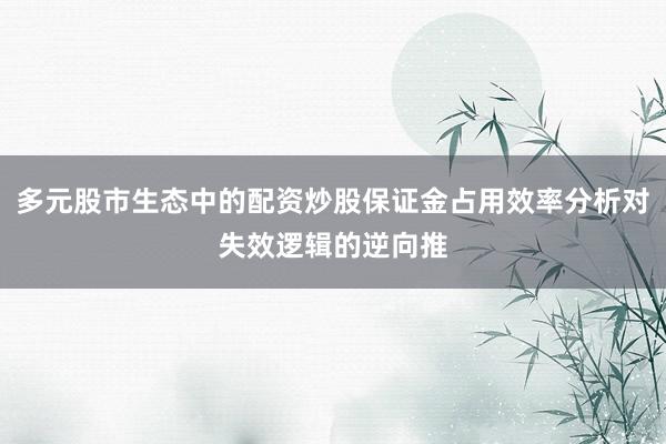 多元股市生态中的配资炒股保证金占用效率分析对失效逻辑的逆向推