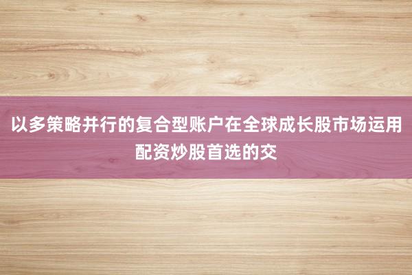 以多策略并行的复合型账户在全球成长股市场运用配资炒股首选的交