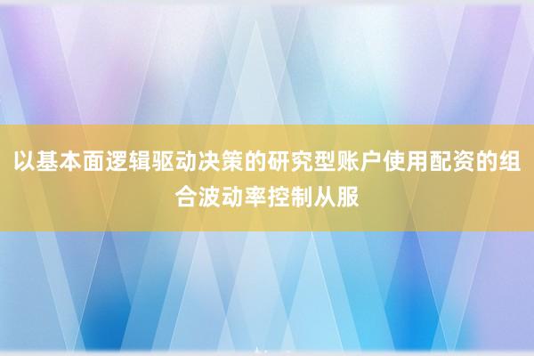 以基本面逻辑驱动决策的研究型账户使用配资的组合波动率控制从服