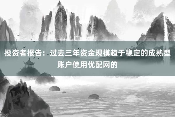 投资者报告：过去三年资金规模趋于稳定的成熟型账户使用优配网的