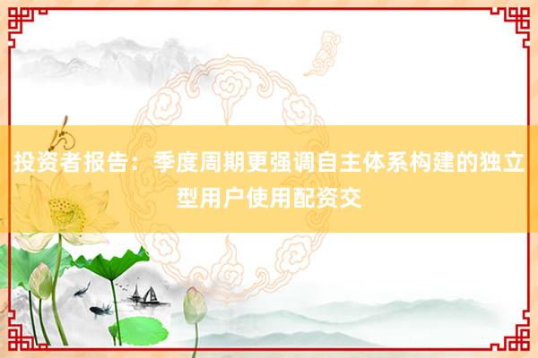 投资者报告：季度周期更强调自主体系构建的独立型用户使用配资交
