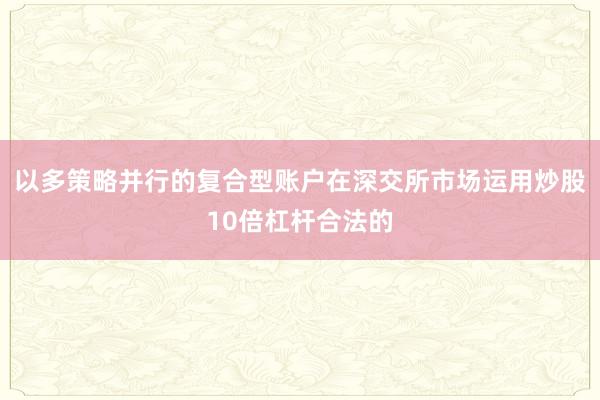 以多策略并行的复合型账户在深交所市场运用炒股10倍杠杆合法的