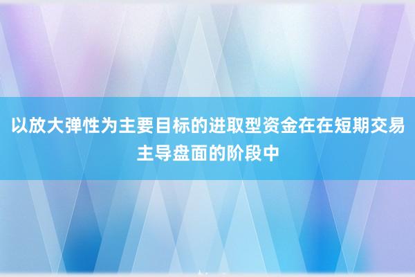 以放大弹性为主要目标的进取型资金在在短期交易主导盘面的阶段中