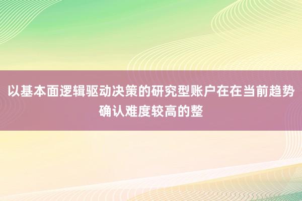 以基本面逻辑驱动决策的研究型账户在在当前趋势确认难度较高的整