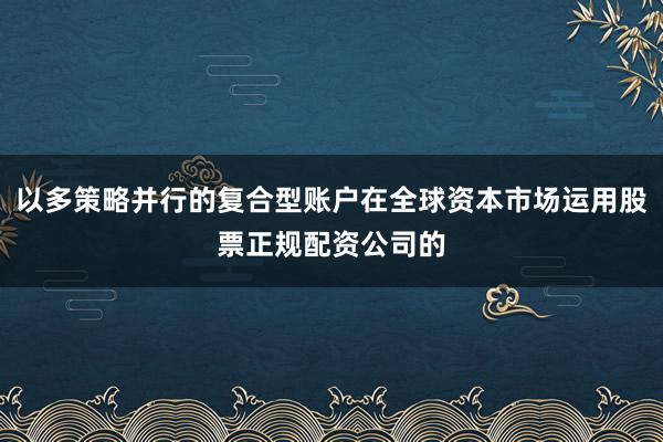 以多策略并行的复合型账户在全球资本市场运用股票正规配资公司的