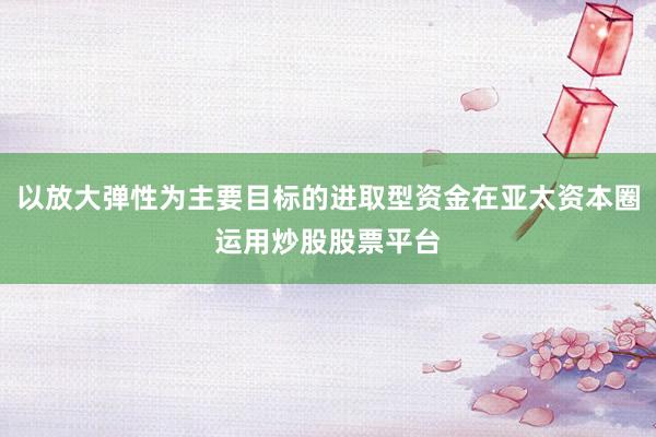 以放大弹性为主要目标的进取型资金在亚太资本圈运用炒股股票平台