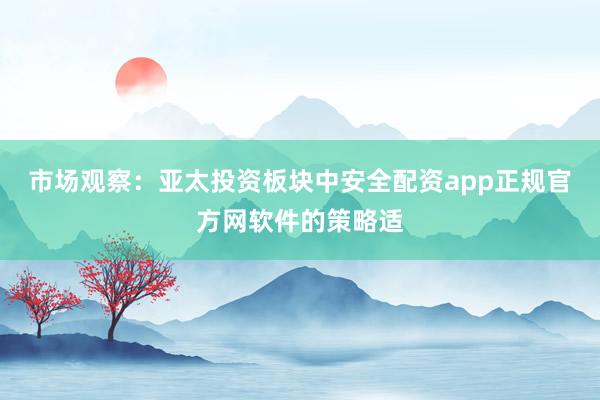 市场观察：亚太投资板块中安全配资app正规官方网软件的策略适