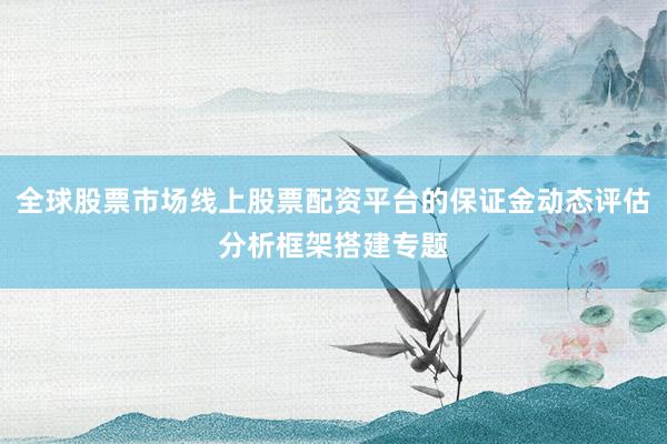 全球股票市场线上股票配资平台的保证金动态评估分析框架搭建专题