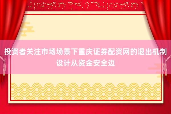 投资者关注市场场景下重庆证券配资网的退出机制设计从资金安全边