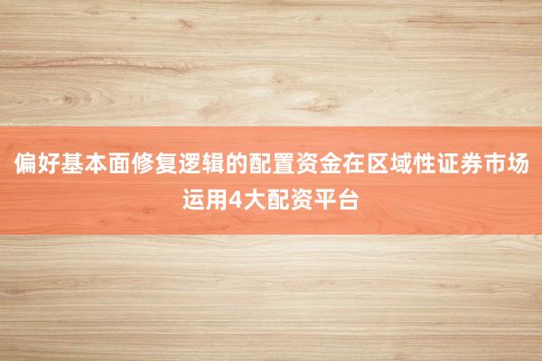偏好基本面修复逻辑的配置资金在区域性证券市场运用4大配资平台