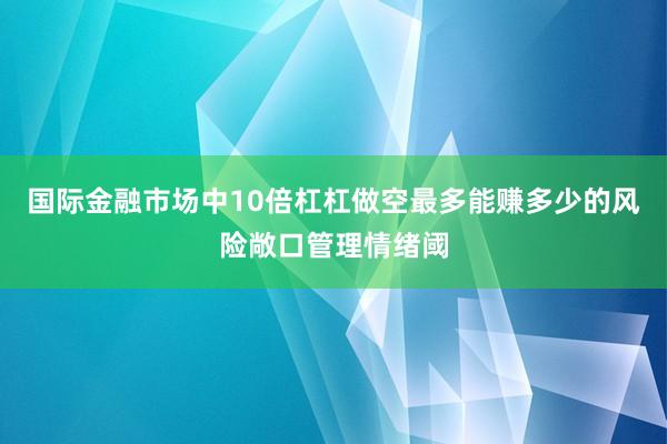 国际金融市场中10倍杠杠做空最多能赚多少的风险敞口管理情绪阈