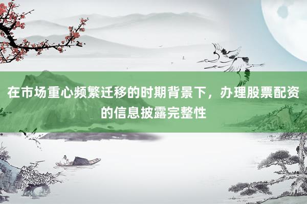 在市场重心频繁迁移的时期背景下，办理股票配资的信息披露完整性