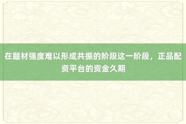 在题材强度难以形成共振的阶段这一阶段，正品配资平台的资金久期