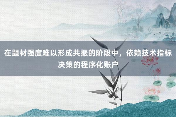 在题材强度难以形成共振的阶段中，依赖技术指标决策的程序化账户