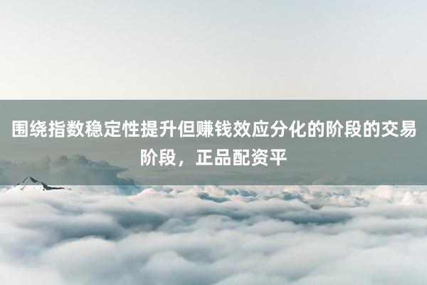 围绕指数稳定性提升但赚钱效应分化的阶段的交易阶段，正品配资平