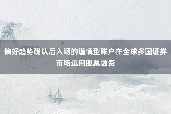 偏好趋势确认后入场的谨慎型账户在全球多国证券市场运用股票融资
