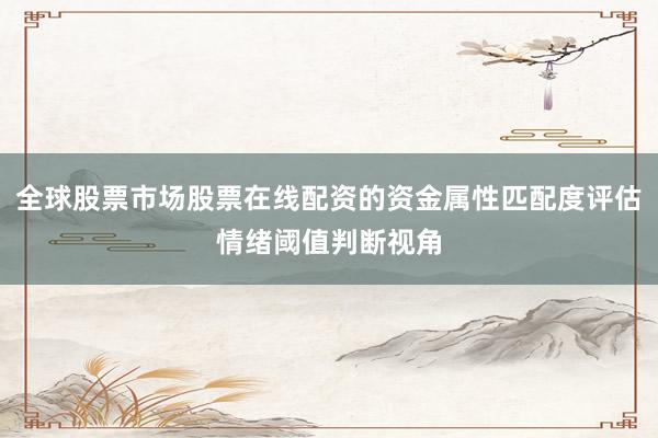 全球股票市场股票在线配资的资金属性匹配度评估情绪阈值判断视角
