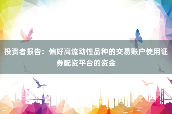 投资者报告：偏好高流动性品种的交易账户使用证券配资平台的资金