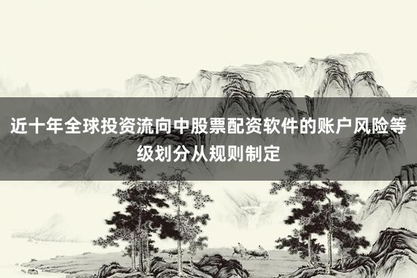 近十年全球投资流向中股票配资软件的账户风险等级划分从规则制定