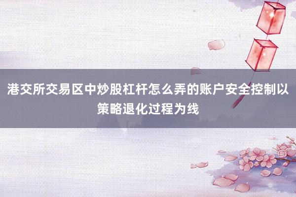 港交所交易区中炒股杠杆怎么弄的账户安全控制以策略退化过程为线
