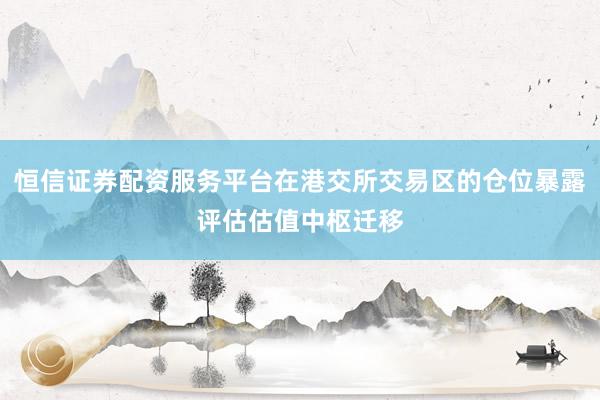 恒信证券配资服务平台在港交所交易区的仓位暴露评估估值中枢迁移