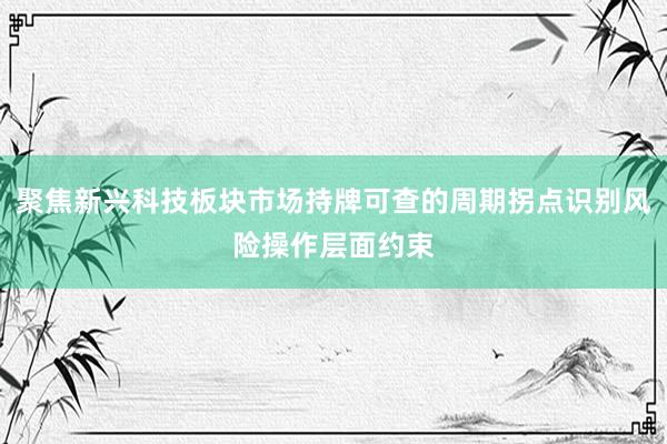 聚焦新兴科技板块市场持牌可查的周期拐点识别风险操作层面约束
