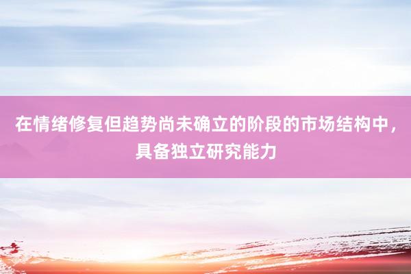 在情绪修复但趋势尚未确立的阶段的市场结构中，具备独立研究能力