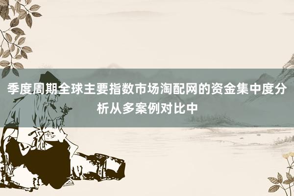 季度周期全球主要指数市场淘配网的资金集中度分析从多案例对比中