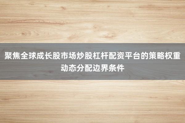 聚焦全球成长股市场炒股杠杆配资平台的策略权重动态分配边界条件