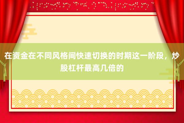 在资金在不同风格间快速切换的时期这一阶段，炒股杠杆最高几倍的