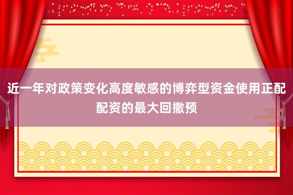 近一年对政策变化高度敏感的博弈型资金使用正配配资的最大回撤预