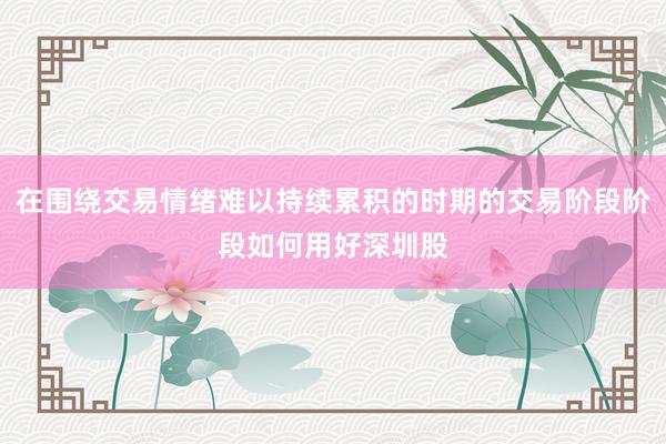 在围绕交易情绪难以持续累积的时期的交易阶段阶段如何用好深圳股