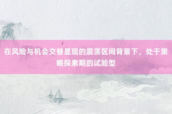 在风险与机会交替显现的震荡区间背景下，处于策略探索期的试验型