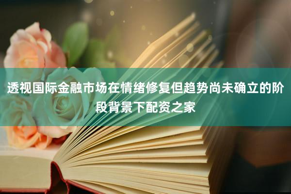 透视国际金融市场在情绪修复但趋势尚未确立的阶段背景下配资之家
