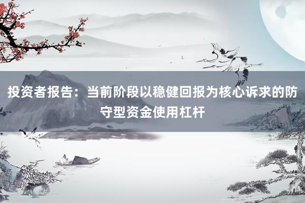 投资者报告：当前阶段以稳健回报为核心诉求的防守型资金使用杠杆