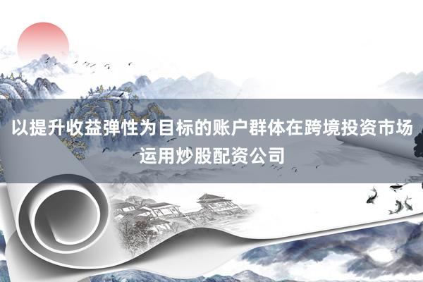 以提升收益弹性为目标的账户群体在跨境投资市场运用炒股配资公司