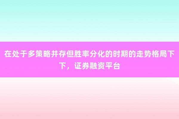 在处于多策略并存但胜率分化的时期的走势格局下下，证券融资平台