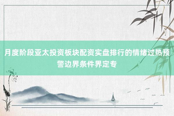 月度阶段亚太投资板块配资实盘排行的情绪过热预警边界条件界定专