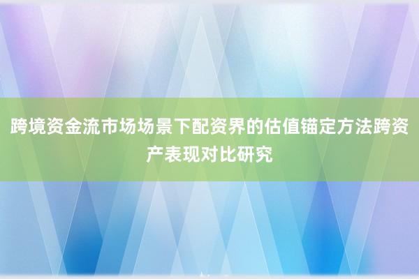 跨境资金流市场场景下配资界的估值锚定方法跨资产表现对比研究