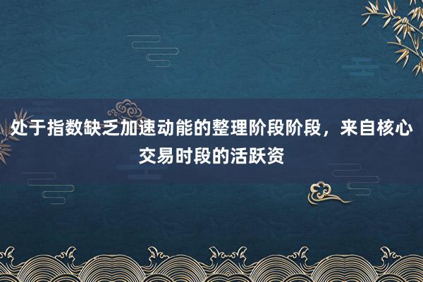 处于指数缺乏加速动能的整理阶段阶段，来自核心交易时段的活跃资