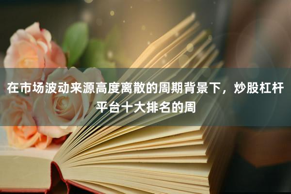 在市场波动来源高度离散的周期背景下，炒股杠杆平台十大排名的周