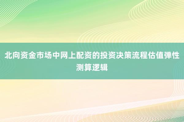 北向资金市场中网上配资的投资决策流程估值弹性测算逻辑