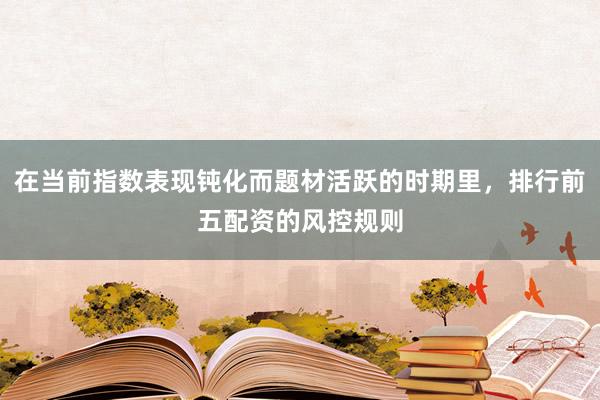 在当前指数表现钝化而题材活跃的时期里，排行前五配资的风控规则