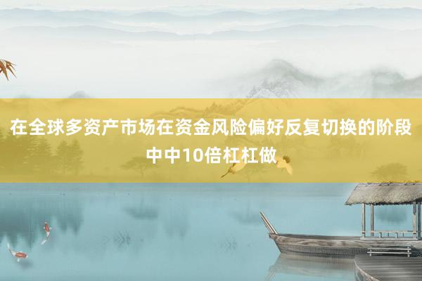 在全球多资产市场在资金风险偏好反复切换的阶段中中10倍杠杠做