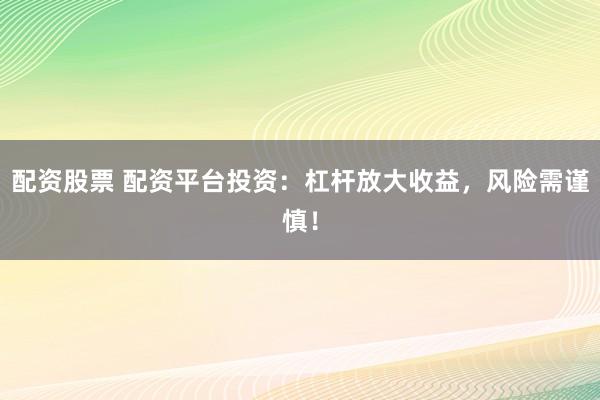 配资股票 配资平台投资：杠杆放大收益，风险需谨慎！