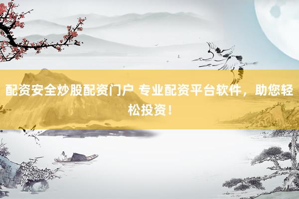 配资安全炒股配资门户 专业配资平台软件，助您轻松投资！